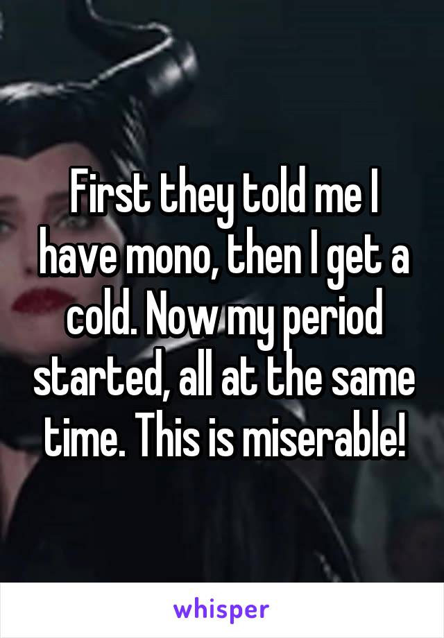 First they told me I have mono, then I get a cold. Now my period started, all at the same time. This is miserable!