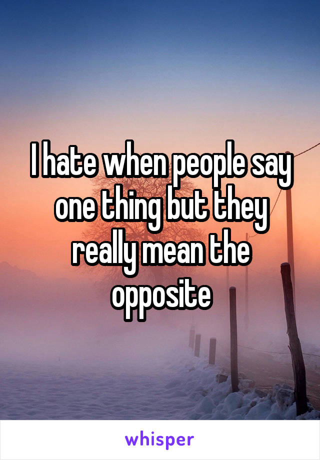 I hate when people say one thing but they really mean the opposite