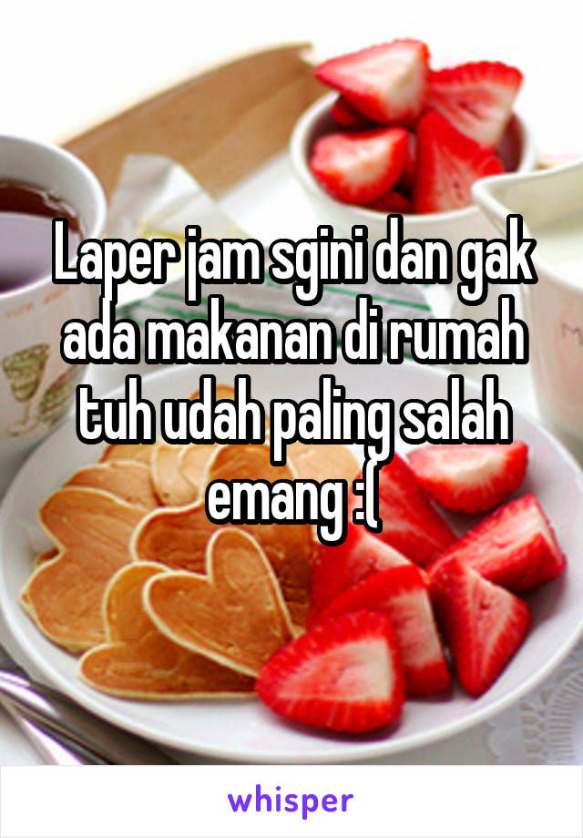 Laper jam sgini dan gak ada makanan di rumah tuh udah paling salah emang :(
