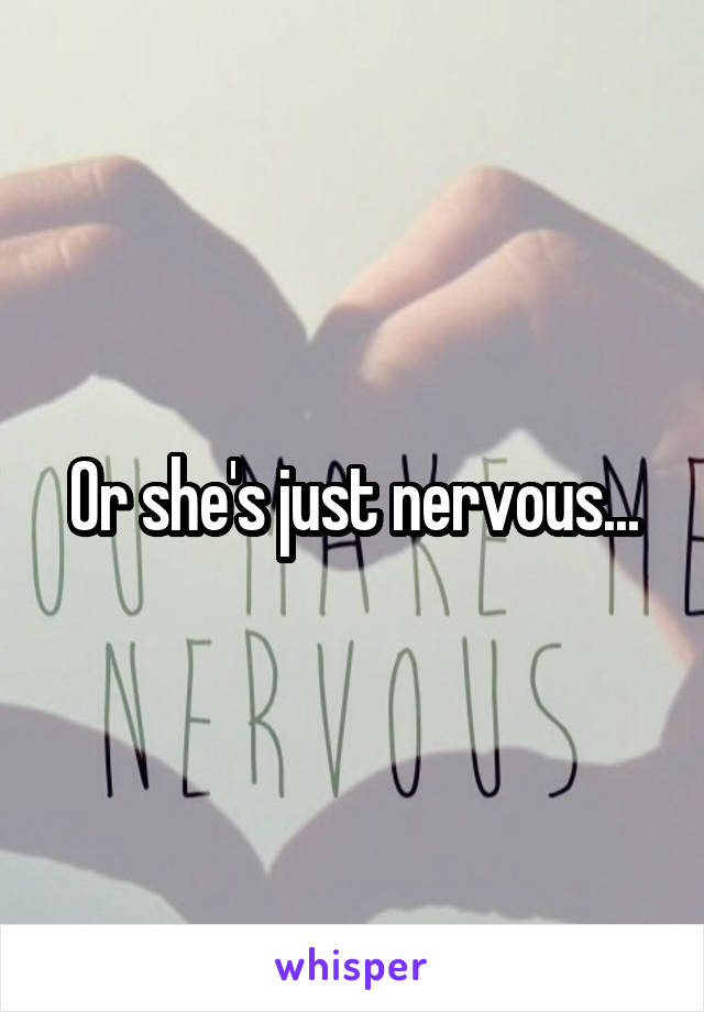 Or she's just nervous...