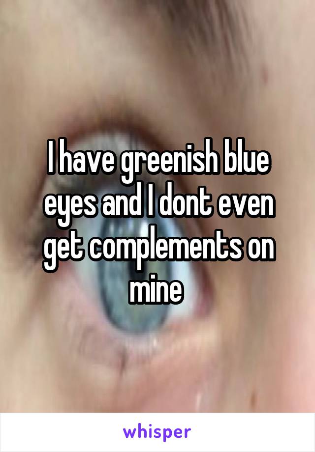 I have greenish blue eyes and I dont even get complements on mine 