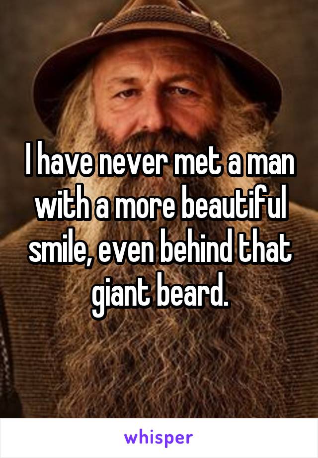 I have never met a man with a more beautiful smile, even behind that giant beard.