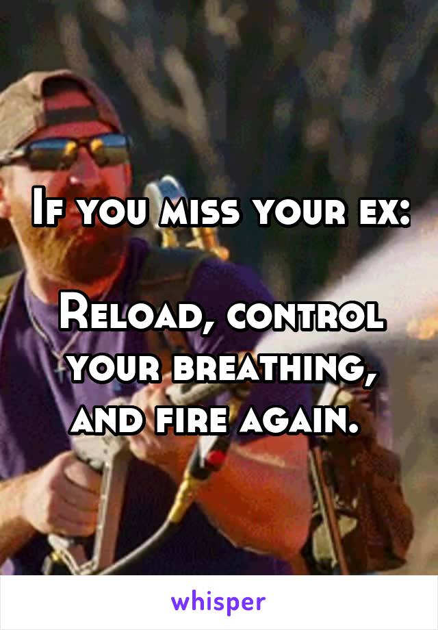 If you miss your ex:

Reload, control your breathing, and fire again. 