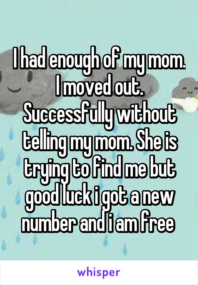 I had enough of my mom. I moved out. Successfully without telling my mom. She is trying to find me but good luck i got a new number and i am free 