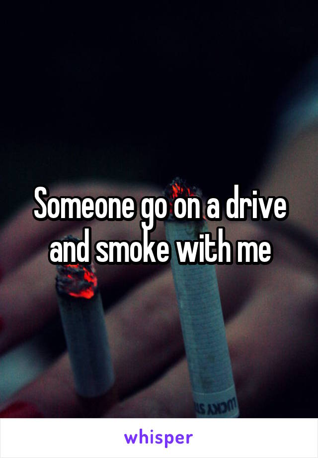 Someone go on a drive and smoke with me