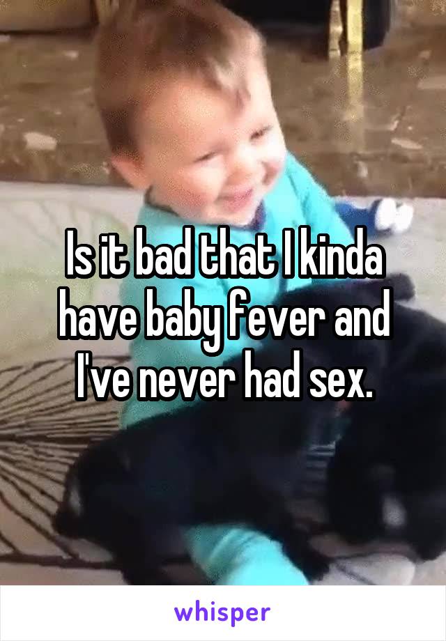 Is it bad that I kinda have baby fever and I've never had sex.