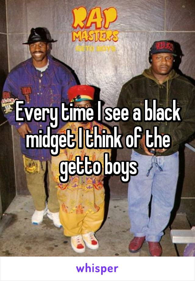 Every time I see a black midget I think of the getto boys