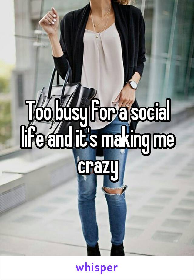 Too busy for a social life and it's making me crazy