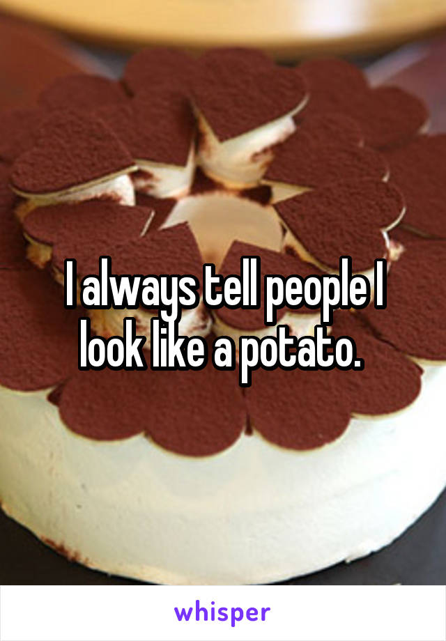 I always tell people I look like a potato. 
