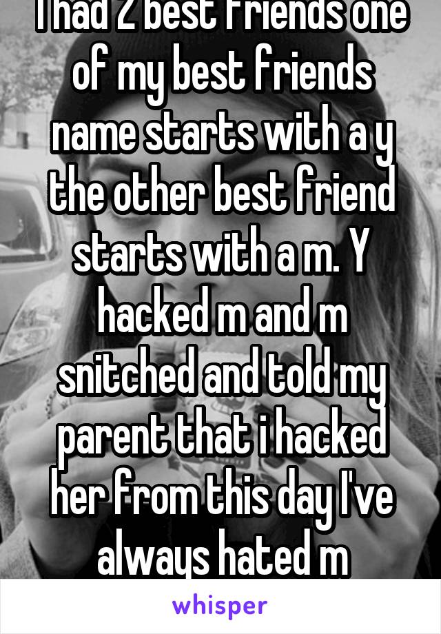 I had 2 best friends one of my best friends name starts with a y the other best friend starts with a m. Y hacked m and m snitched and told my parent that i hacked her from this day I've always hated m
