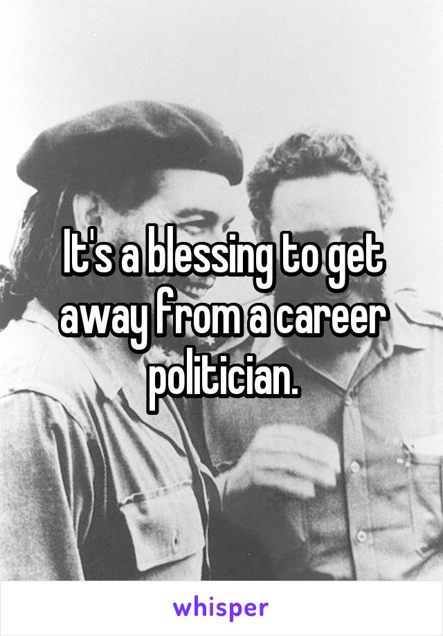 It's a blessing to get away from a career politician.