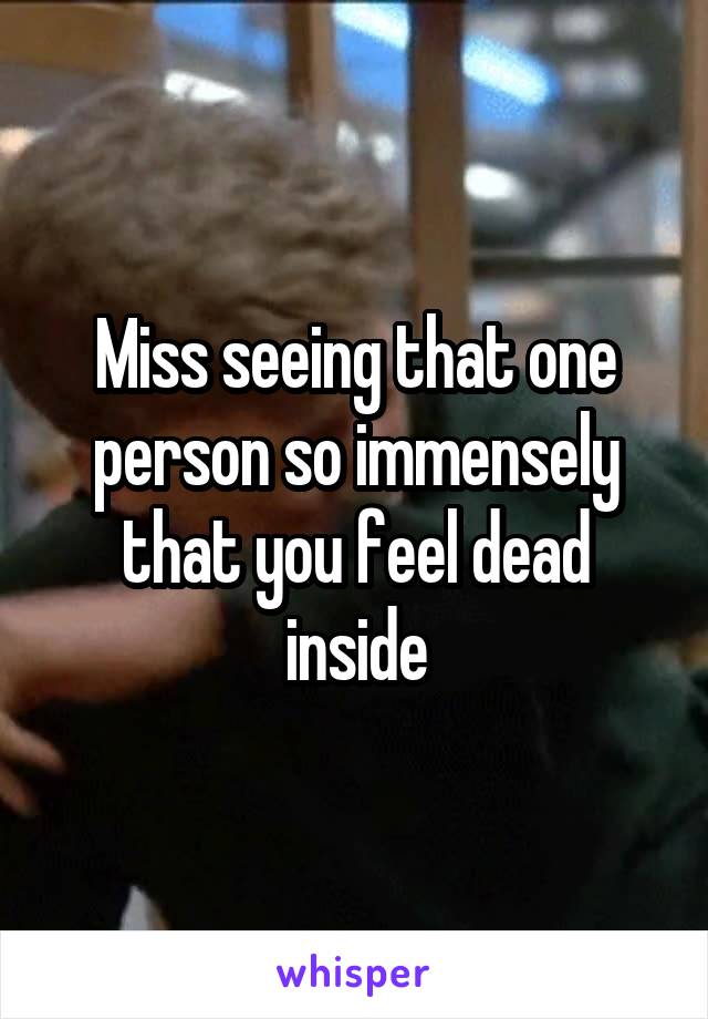 Miss seeing that one person so immensely that you feel dead inside