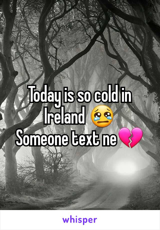 Today is so cold in Ireland 😢
Someone text ne💔