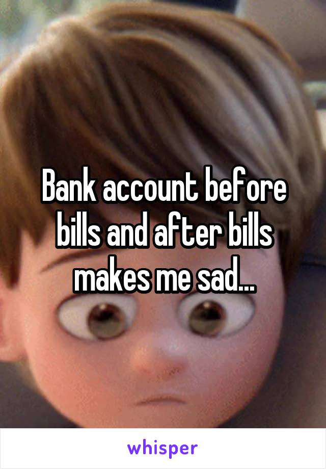 Bank account before bills and after bills makes me sad...