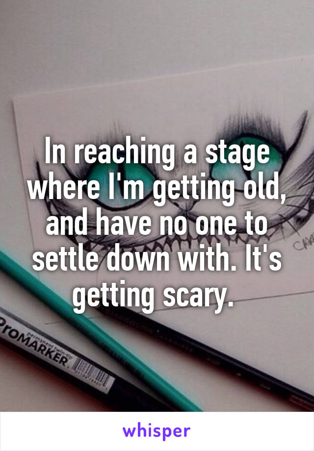 In reaching a stage where I'm getting old, and have no one to settle down with. It's getting scary. 