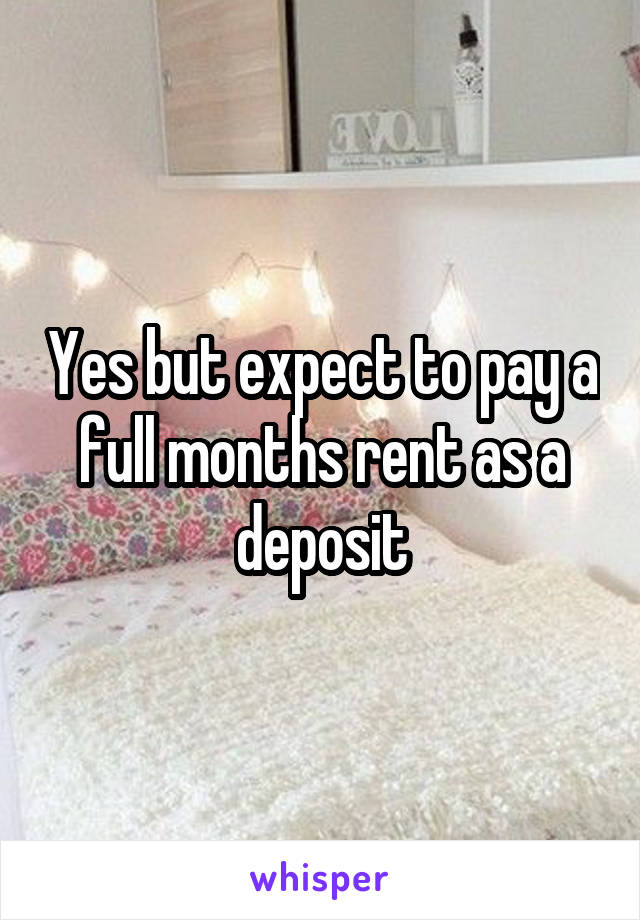 Yes but expect to pay a full months rent as a deposit