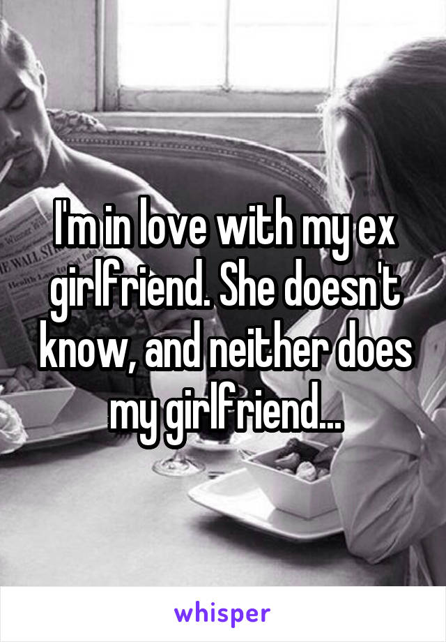 I'm in love with my ex girlfriend. She doesn't know, and neither does my girlfriend...