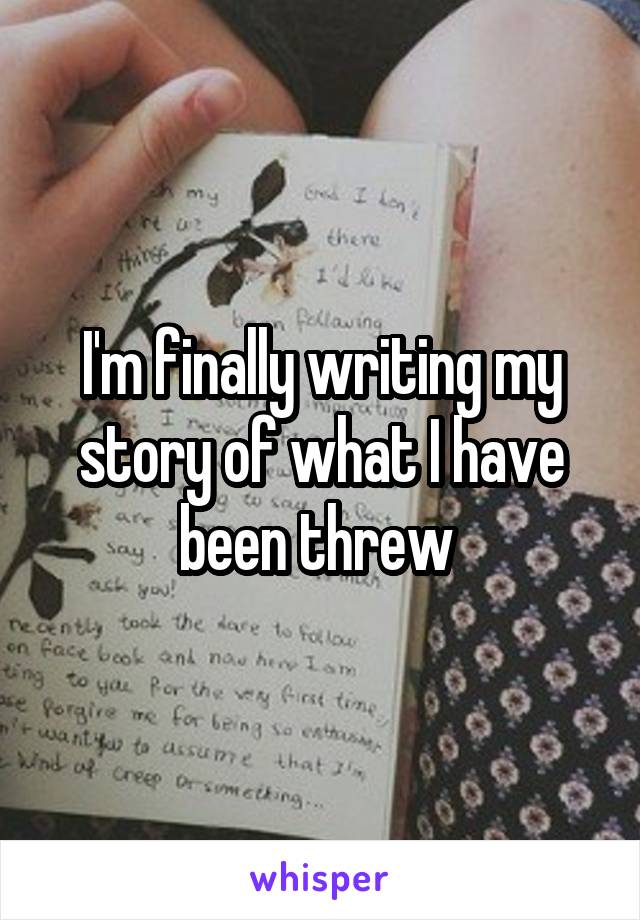 I'm finally writing my story of what I have been threw 