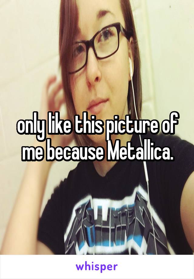 only like this picture of me because Metallica.