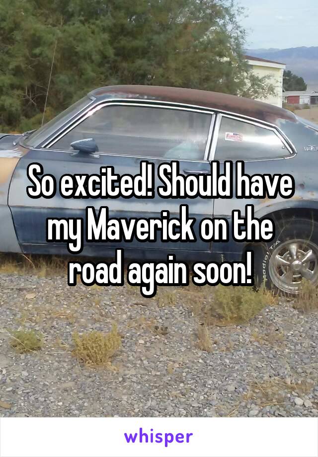 So excited! Should have my Maverick on the road again soon!