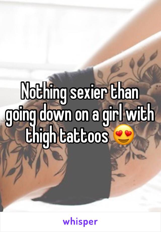 Nothing sexier than going down on a girl with thigh tattoos 😍