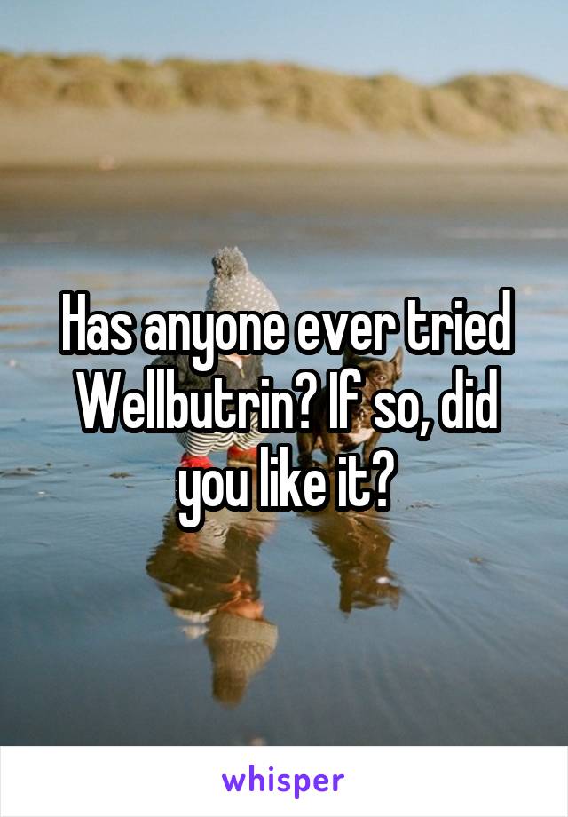 Has anyone ever tried Wellbutrin? If so, did you like it?