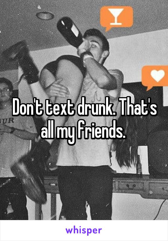 Don't text drunk. That's all my friends. 