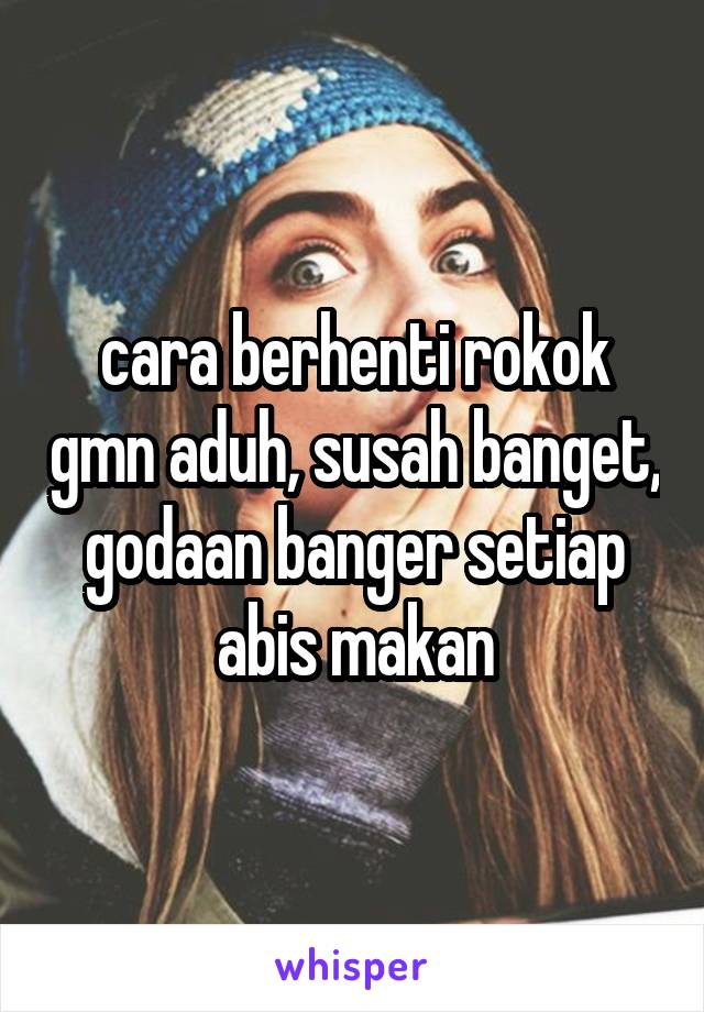 cara berhenti rokok gmn aduh, susah banget, godaan banger setiap abis makan