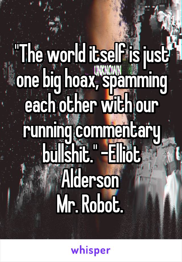 "The world itself is just one big hoax, spamming each other with our running commentary bullshit." -Elliot Alderson 
Mr. Robot. 