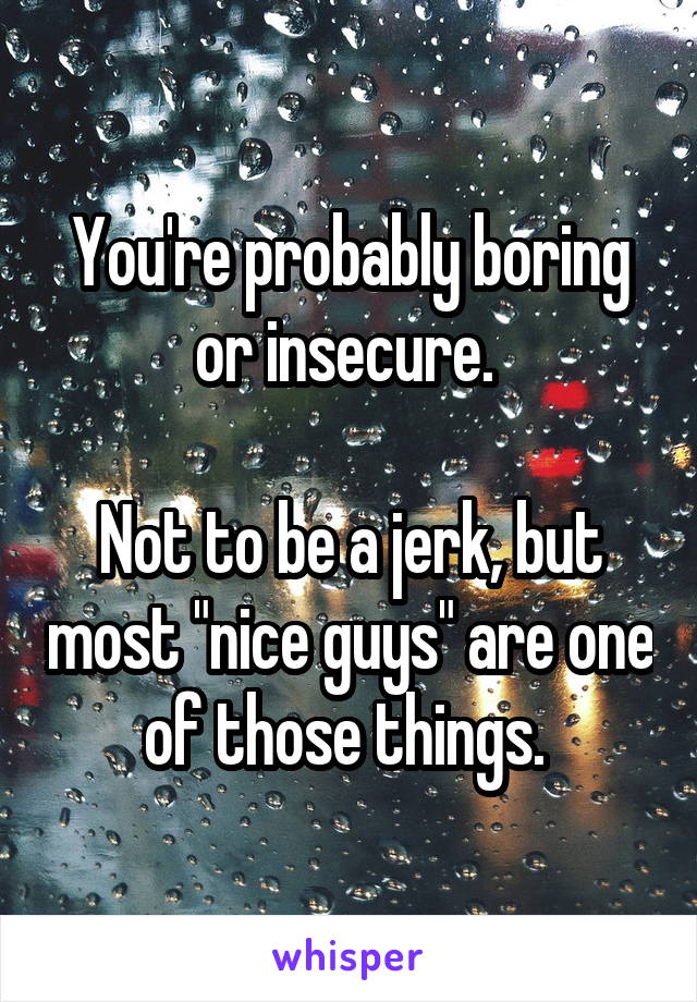 You're probably boring or insecure. 

Not to be a jerk, but most "nice guys" are one of those things. 