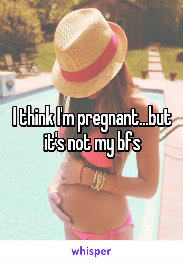 I think I'm pregnant...but it's not my bfs
