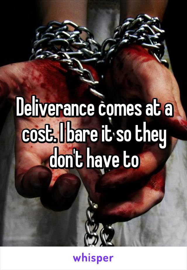 Deliverance comes at a cost. I bare it so they don't have to