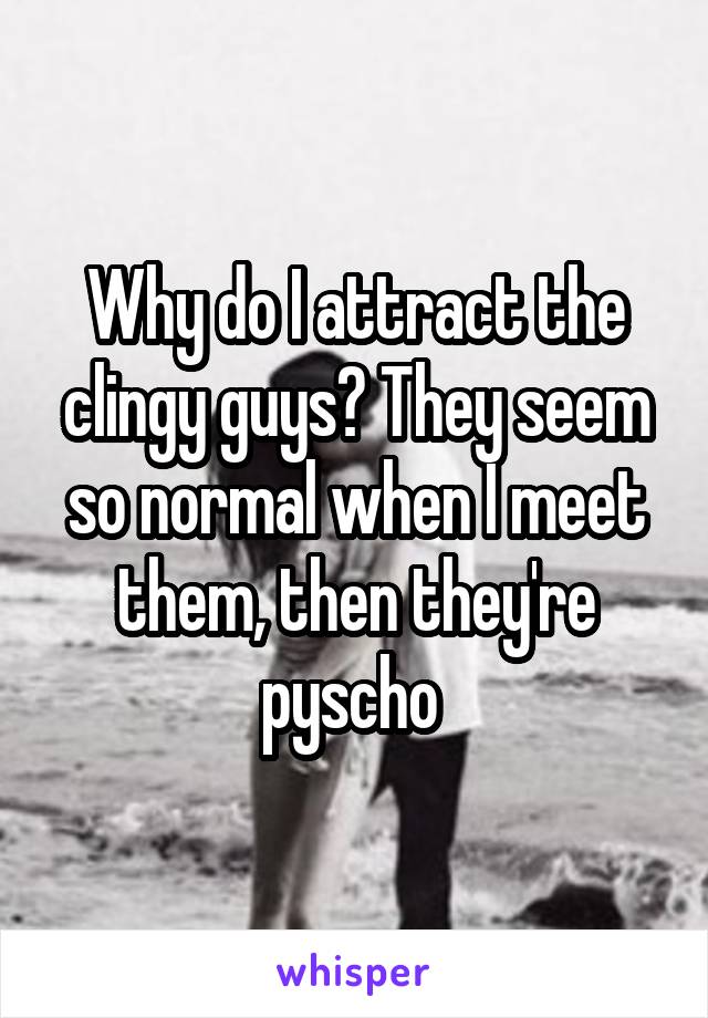 Why do I attract the clingy guys? They seem so normal when I meet them, then they're pyscho 