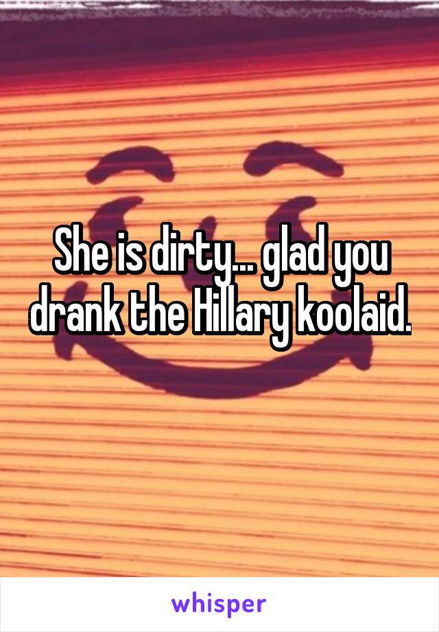 She is dirty... glad you drank the Hillary koolaid.
