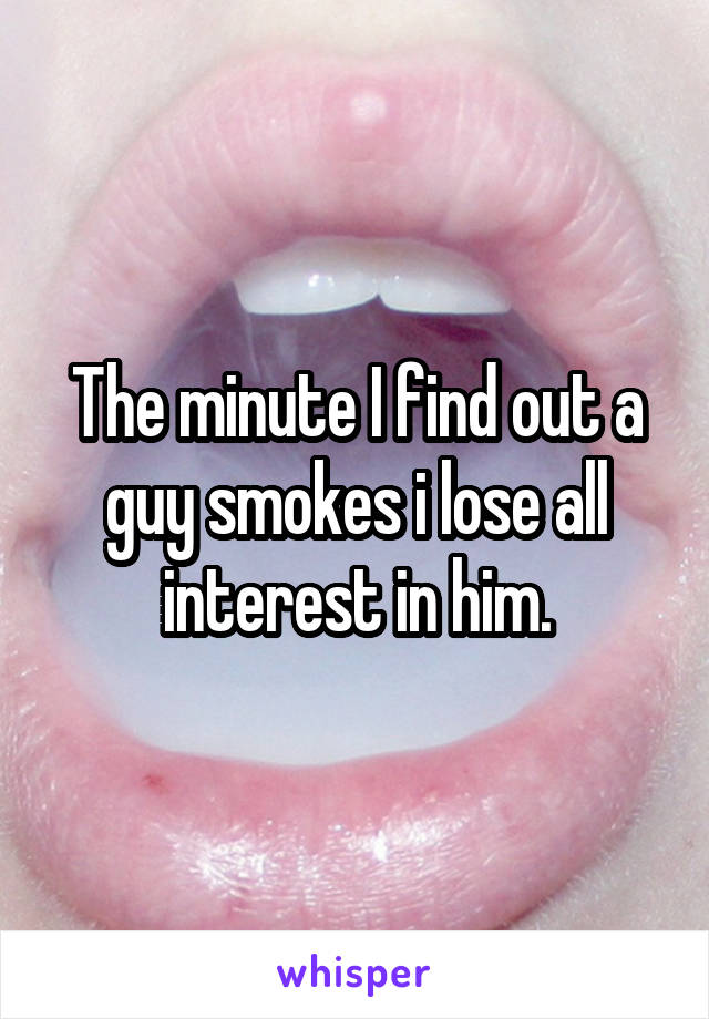 The minute I find out a guy smokes i lose all interest in him.