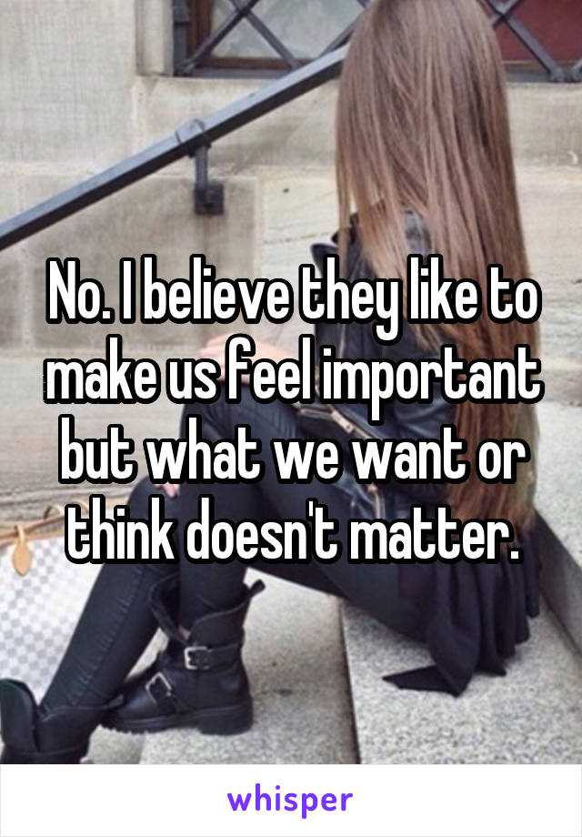 No. I believe they like to make us feel important but what we want or think doesn't matter.