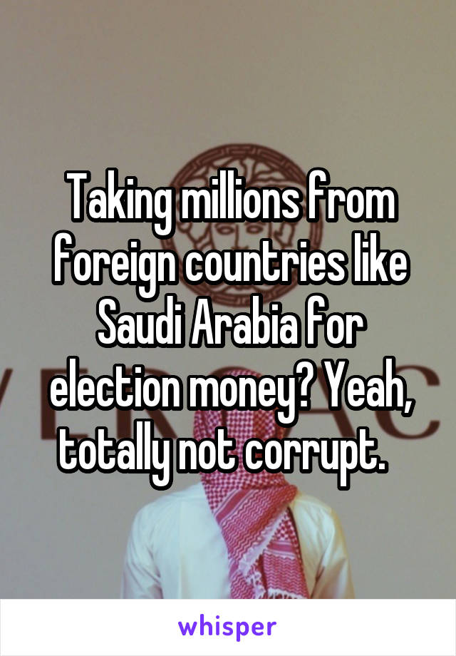 Taking millions from foreign countries like Saudi Arabia for election money? Yeah, totally not corrupt.  