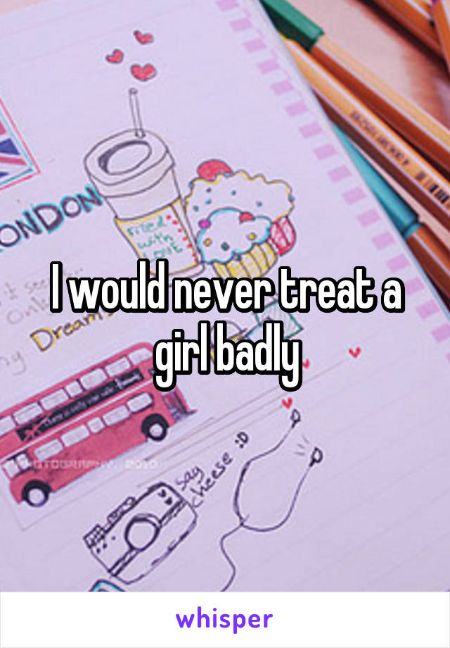 I would never treat a girl badly