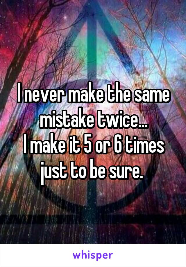 I never make the same mistake twice...
I make it 5 or 6 times just to be sure. 