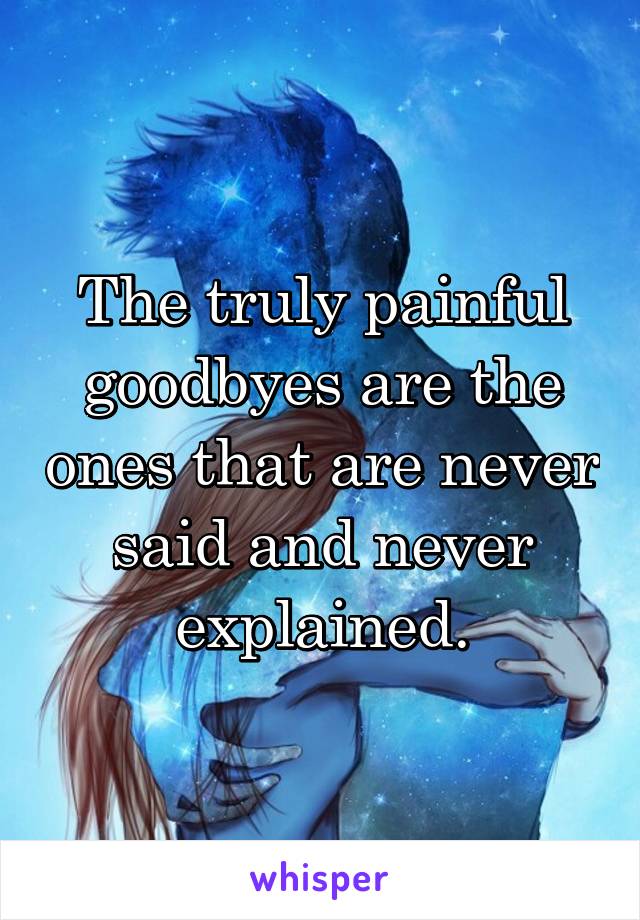 The truly painful goodbyes are the ones that are never said and never explained.
