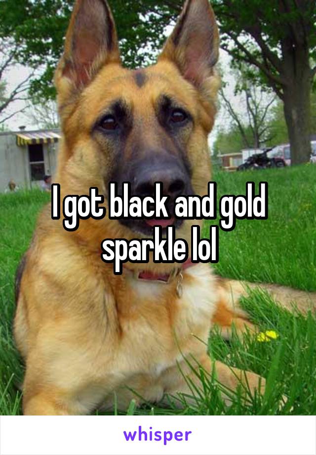 I got black and gold sparkle lol