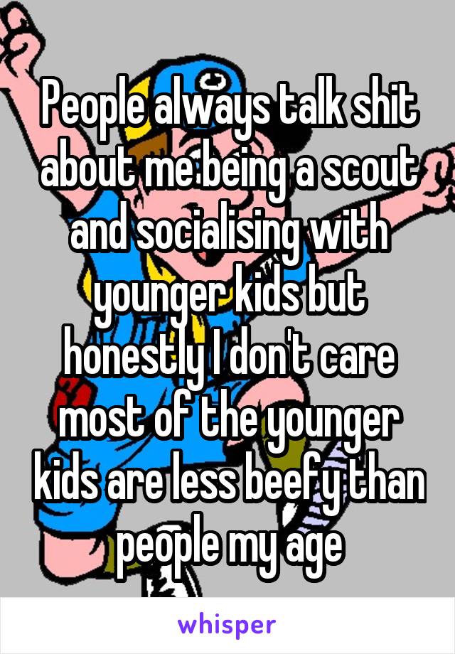 People always talk shit about me being a scout and socialising with younger kids but honestly I don't care most of the younger kids are less beefy than people my age