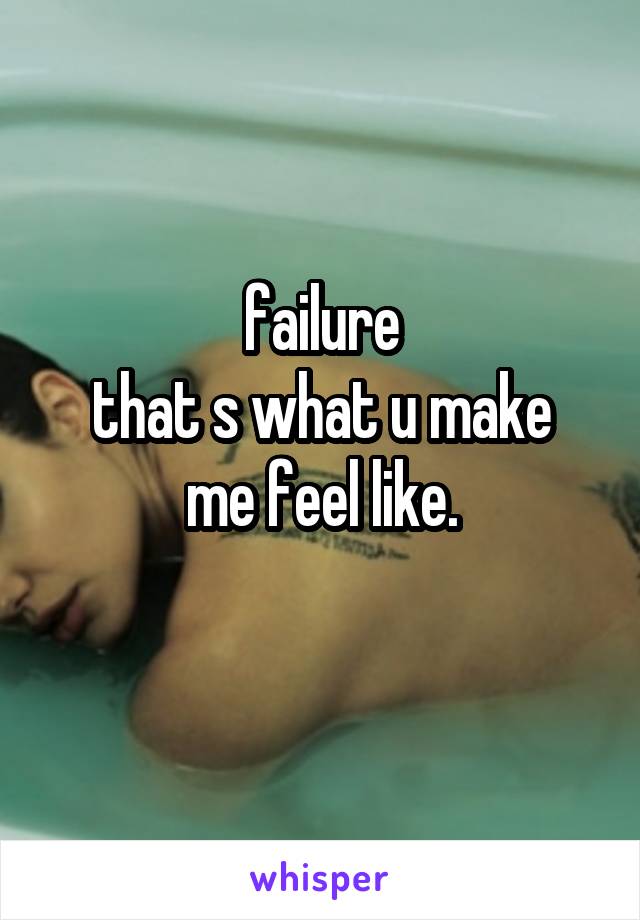 failure
that s what u make me feel like.
