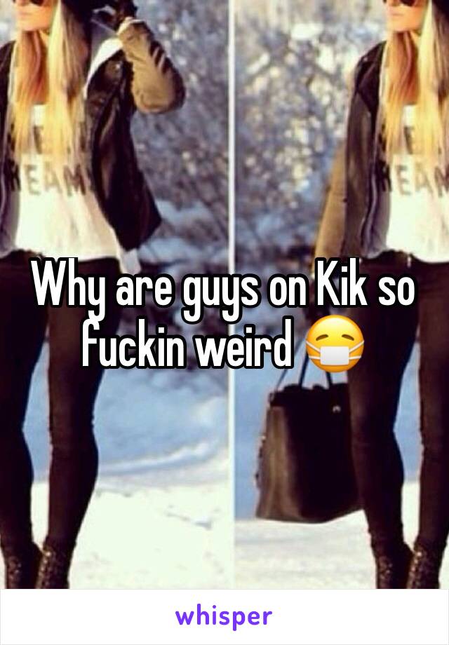 Why are guys on Kik so fuckin weird 😷
