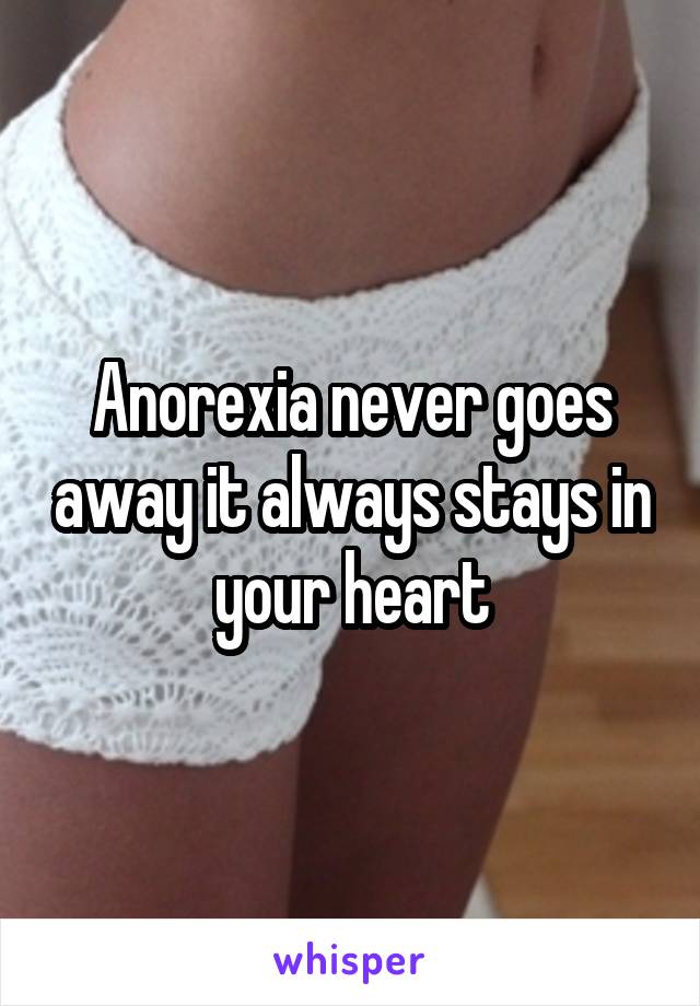 Anorexia never goes away it always stays in your heart