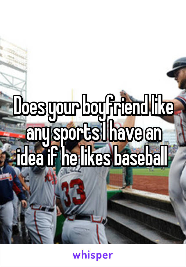 Does your boyfriend like any sports I have an idea if he likes baseball 