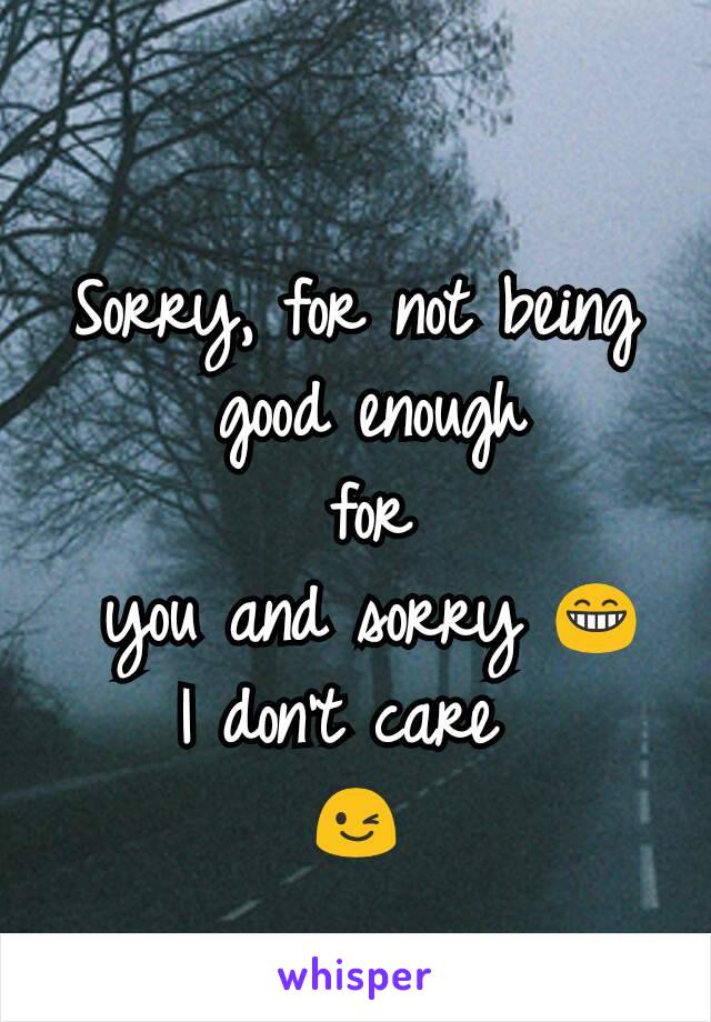 Sorry, for not being
 good enough
 for
 you and sorry 😁
I don't care 
😉