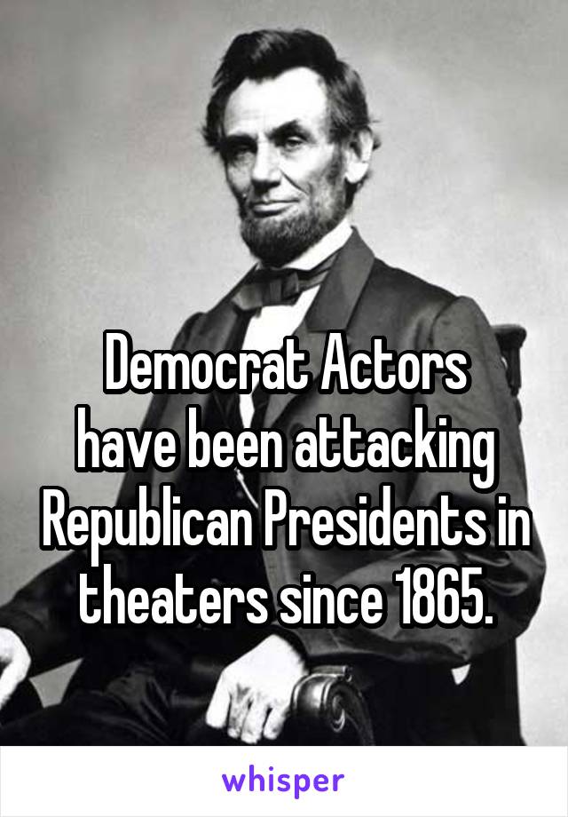 

Democrat Actors have been attacking Republican Presidents in theaters since 1865.