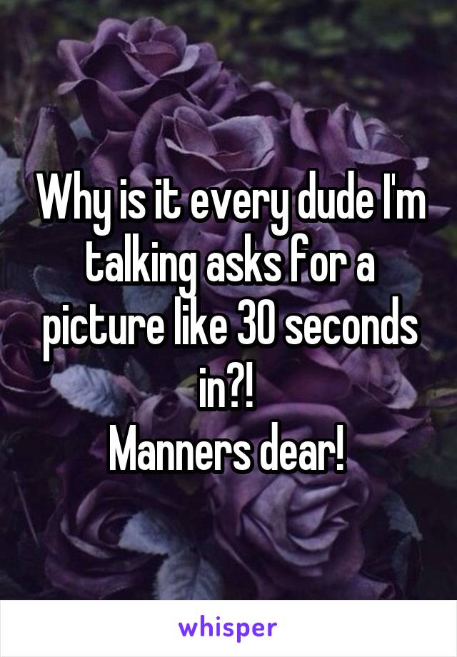 Why is it every dude I'm talking asks for a picture like 30 seconds in?! 
Manners dear! 