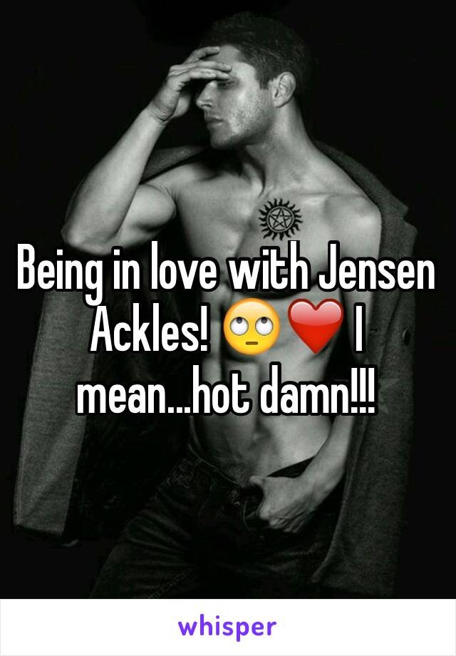 Being in love with Jensen Ackles! 🙄❤️ I mean...hot damn!!! 